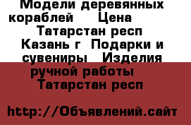    Модели деревянных кораблей   › Цена ­ 60-70 - Татарстан респ., Казань г. Подарки и сувениры » Изделия ручной работы   . Татарстан респ.